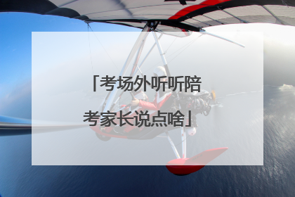 考场外听听陪考家长说点啥
