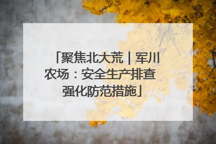 聚焦北大荒｜军川农场：安全生产排查 强化防范措施