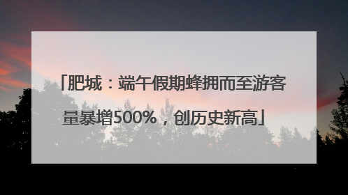 肥城：端午假期蜂拥而至游客量暴增500%，创历史新高