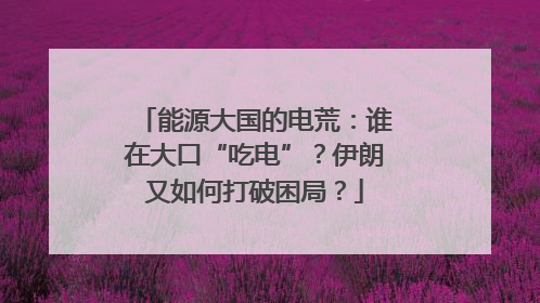 能源大国的电荒：谁在大口“吃电”？伊朗又如何打破困局？