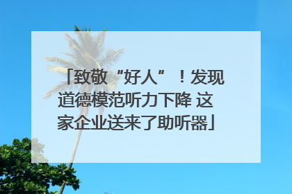 致敬“好人”！发现道德模范听力下降 这家企业送来了助听器
