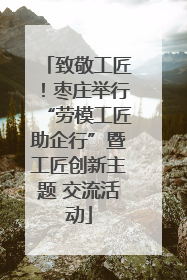 致敬工匠！枣庄举行“劳模工匠助企行”暨工匠创新主题 交流活动
