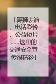 舞狮表演、电话彩铃、公益短片……这里的交通安全宣传很精彩