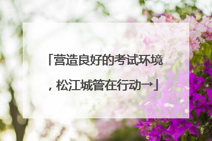 营造良好的考试环境，松江城管在行动→