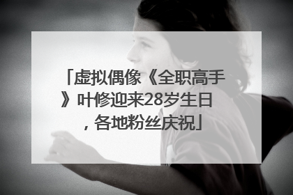 虚拟偶像《全职高手》叶修迎来28岁生日，各地粉丝庆祝