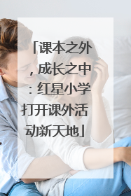 课本之外，成长之中：红星小学打开课外活动新天地