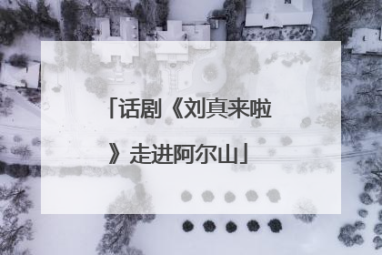 话剧《刘真来啦》走进阿尔山