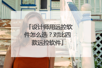 设计师用远控软件怎么选？对比四款远控软件