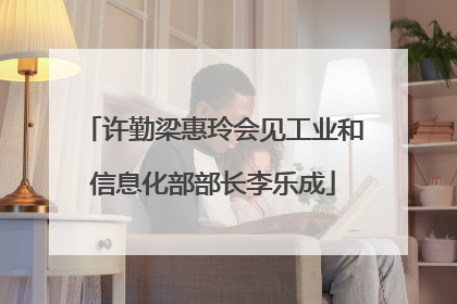 许勤梁惠玲会见工业和信息化部部长李乐成