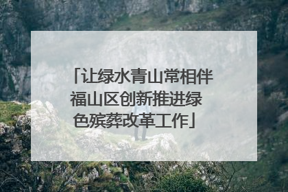 让绿水青山常相伴 福山区创新推进绿色殡葬改革工作