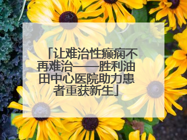 让难治性癫痫不再难治——胜利油田中心医院助力患者重获新生