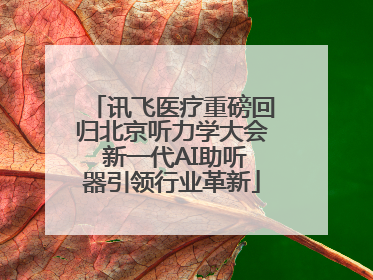 讯飞医疗重磅回归北京听力学大会 新一代AI助听器引领行业革新