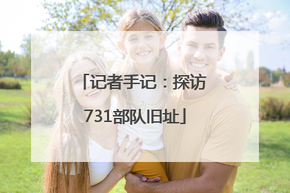 记者手记：探访731部队旧址