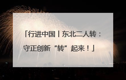 行进中国丨东北二人转：守正创新“转”起来！
