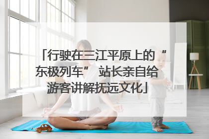 行驶在三江平原上的“东极列车” 站长亲自给游客讲解抚远文化