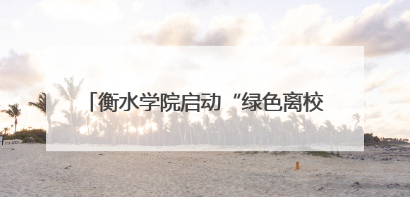 衡水学院启动“绿色离校·绿色感恩”公益行动