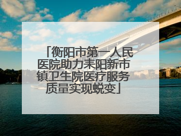 衡阳市第一人民医院助力耒阳新市镇卫生院医疗服务质量实现蜕变