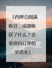 西博会圆满收官，成都收获了什么？企业意向订单纷至沓来