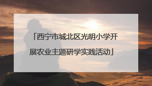 西宁市城北区光明小学开展农业主题研学实践活动