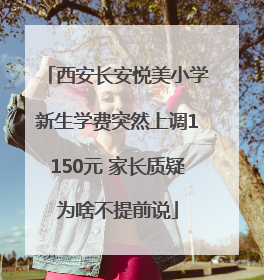西安长安悦美小学新生学费突然上调1150元 家长质疑为啥不提前说