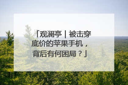 观澜亭｜被击穿底价的苹果手机，背后有何困局？