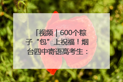视频｜600个粽子“包”上祝福！烟台四中寄语高考生：一举高“粽”