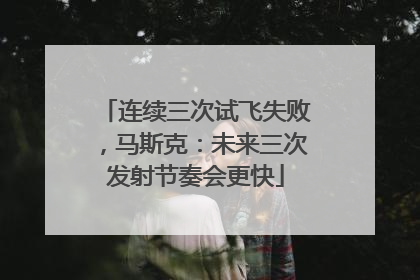 连续三次试飞失败，马斯克：未来三次发射节奏会更快