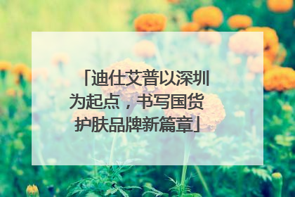 迪仕艾普以深圳为起点，书写国货护肤品牌新篇章
