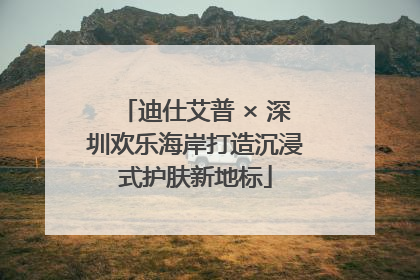 迪仕艾普 × 深圳欢乐海岸打造沉浸式护肤新地标