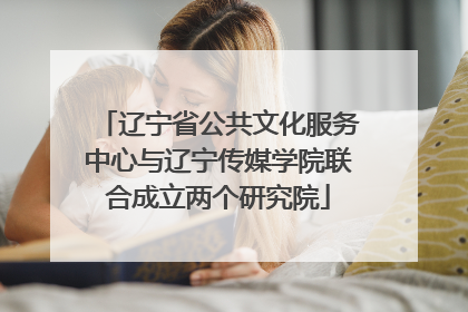 辽宁省公共文化服务中心与辽宁传媒学院联合成立两个研究院