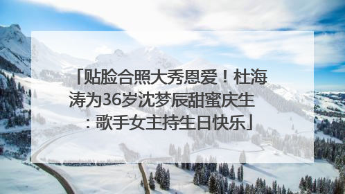 贴脸合照大秀恩爱！杜海涛为36岁沈梦辰甜蜜庆生：歌手女主持生日快乐