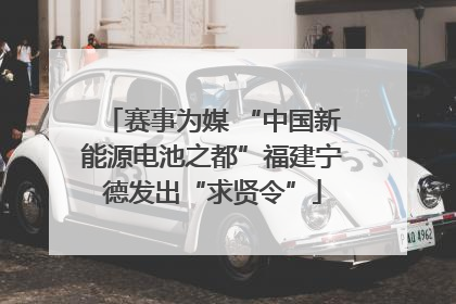 赛事为媒 “中国新能源电池之都”福建宁德发出“求贤令”