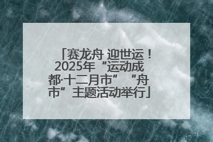赛龙舟 迎世运！2025年“运动成都·十二月市”“舟市”主题活动举行