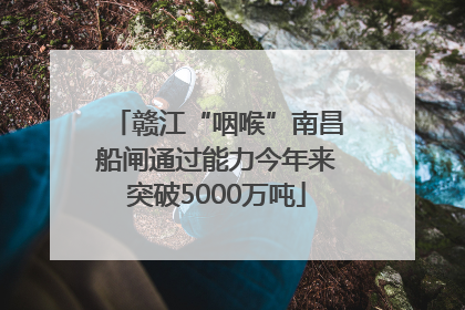 赣江“咽喉”南昌船闸通过能力今年来突破5000万吨