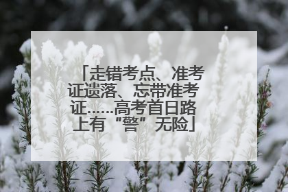 走错考点、准考证遗落、忘带准考证……高考首日路上有“警”无险