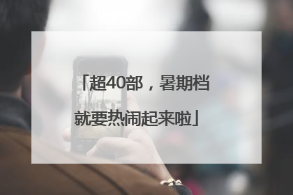 超40部，暑期档就要热闹起来啦