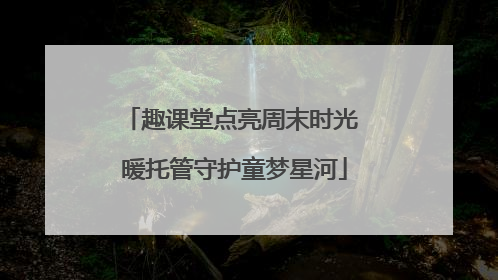 趣课堂点亮周末时光 暖托管守护童梦星河