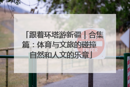 跟着环塔游新疆｜合集篇：体育与文旅的碰撞 自然和人文的乐章