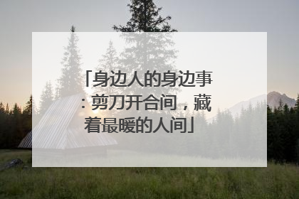 身边人的身边事：剪刀开合间，藏着最暖的人间