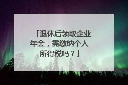 退休后领取企业年金，需缴纳个人所得税吗？