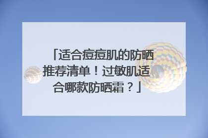适合痘痘肌的防晒推荐清单！过敏肌适合哪款防晒霜？