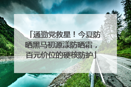 通勤党救星！今夏防晒黑马初源漾防晒霜，百元价位的硬核防护