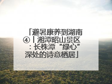 避暑康养到湖南④丨湘潭昭山景区：长株潭“绿心”深处的诗意栖居