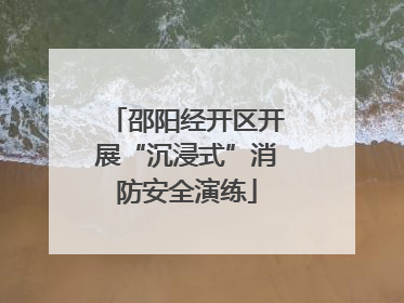 邵阳经开区开展“沉浸式”消防安全演练