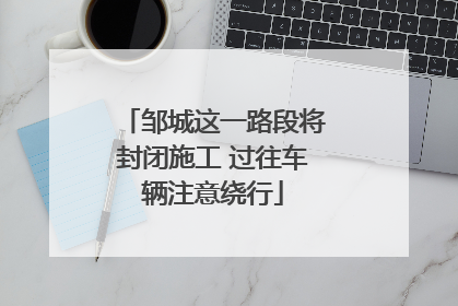 邹城这一路段将封闭施工 过往车辆注意绕行