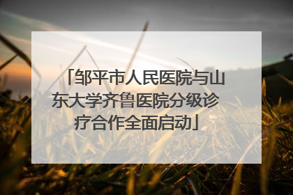 邹平市人民医院与山东大学齐鲁医院分级诊疗合作全面启动