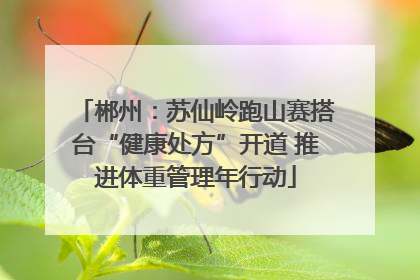 郴州：苏仙岭跑山赛搭台“健康处方”开道 推进体重管理年行动