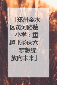 郑州金水区黄河路第二小学：童趣飞扬庆六一 梦想绽放向未来