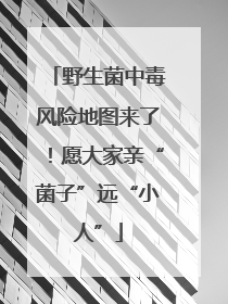 野生菌中毒风险地图来了！愿大家亲“菌子”远“小人”