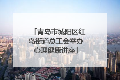 青岛市城阳区红岛街道总工会举办心理健康讲座